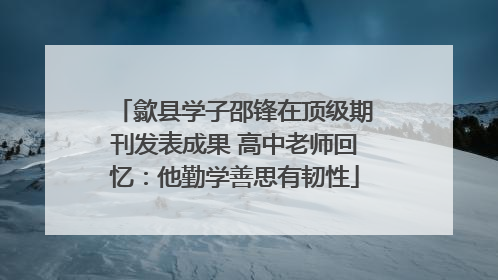 歙县学子邵锋在顶级期刊发表成果 高中老师回忆：他勤学善思有韧性